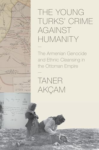The Young Turks Crime against Humanity: The Armenian Genocide and Ethnic Cleansing in the Ottoman Empire