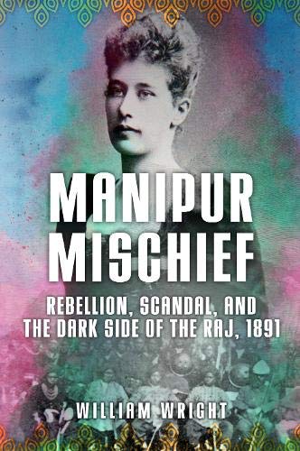 Manipur Mischief: Rebellion, Scandal, and the Dark Side of the Raj, 1891