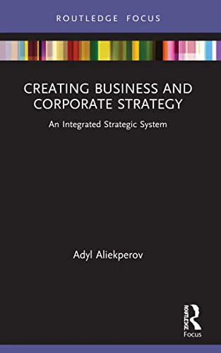 Creating Business and Corporate Strategy: An Integrated Strategic System (Routledge Focus on Business and Management)