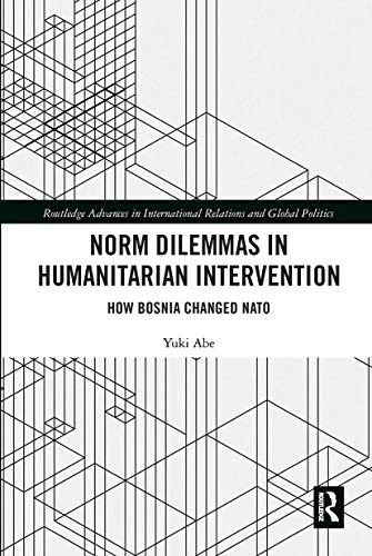 Norm Dilemmas in Humanitarian Intervention: How Bosnia Changed NATO (Routledge Advances in International Relations and Global Politics)
